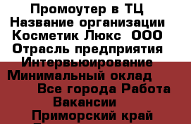 Промоутер в ТЦ › Название организации ­ Косметик Люкс, ООО › Отрасль предприятия ­ Интервьюирование › Минимальный оклад ­ 22 000 - Все города Работа » Вакансии   . Приморский край,Дальнереченск г.